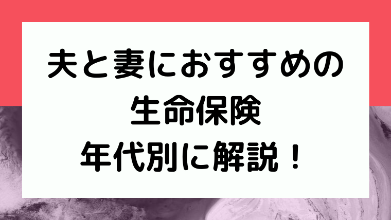 夫と妻におすすめの生命保険を年代別でわかりやすく解説します 保険相談 見直しなら保険のドリル